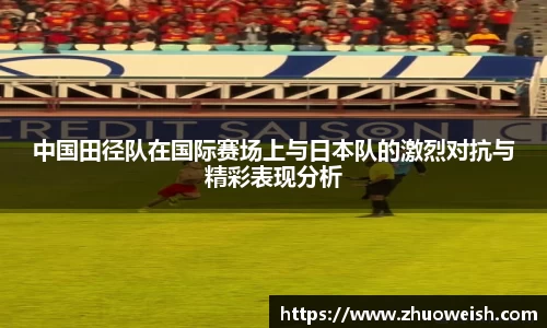 中国田径队在国际赛场上与日本队的激烈对抗与精彩表现分析