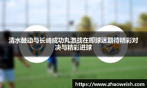 清水鼓动与长崎成功丸激战在即球迷期待精彩对决与精彩进球