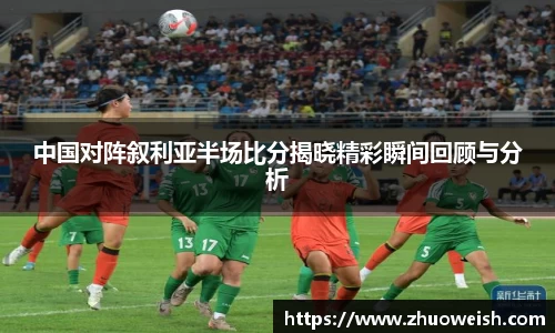 中国对阵叙利亚半场比分揭晓精彩瞬间回顾与分析