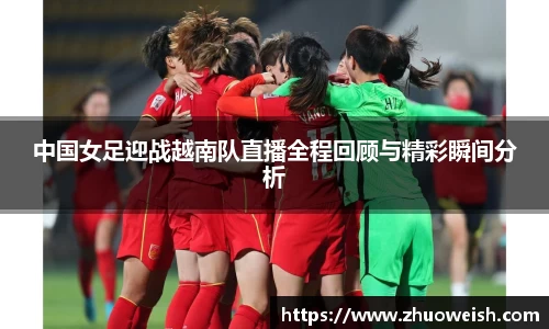 中国女足迎战越南队直播全程回顾与精彩瞬间分析